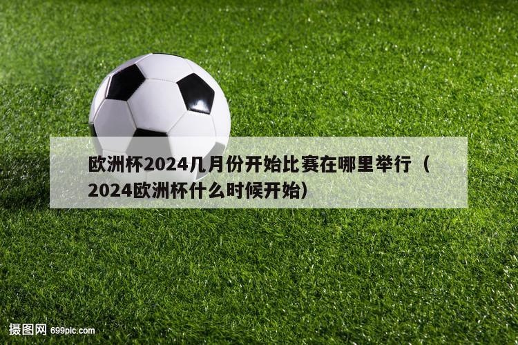 欧洲杯2024几月份开始比赛在哪里举行（2024欧洲杯什么时候开始）