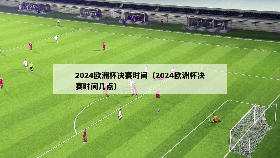 2024欧洲杯决赛时间（2024欧洲杯决赛时间几点）