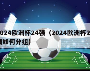 2024欧洲杯24强（2024欧洲杯24强如何分组）