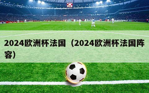 2024欧洲杯法国（2024欧洲杯法国阵容）