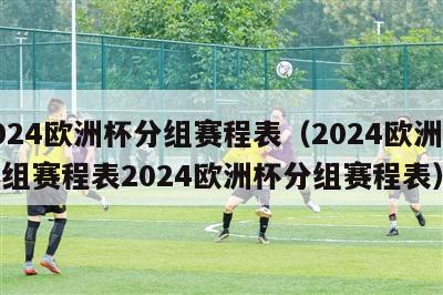 2024欧洲杯分组赛程表（2024欧洲杯分组赛程表2024欧洲杯分组赛程表）