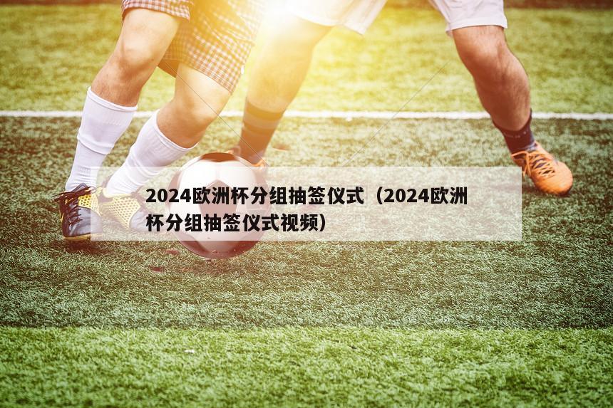 2024欧洲杯分组抽签仪式（2024欧洲杯分组抽签仪式视频）