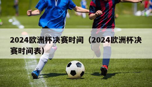 2024欧洲杯决赛时间（2024欧洲杯决赛时间表）