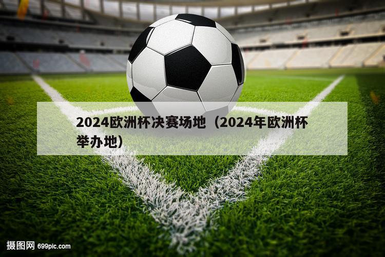 2024欧洲杯决赛场地（2024年欧洲杯举办地）