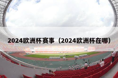 2024欧洲杯赛事（2024欧洲杯在哪）