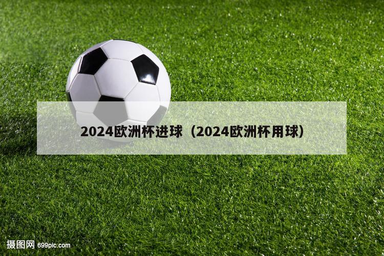 2024欧洲杯进球（2024欧洲杯用球）