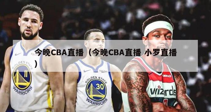 今晚CBA直播（今晚CBA直播 小罗直播）