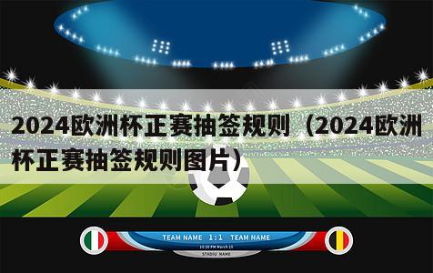 2024欧洲杯正赛抽签规则（2024欧洲杯正赛抽签规则图片）