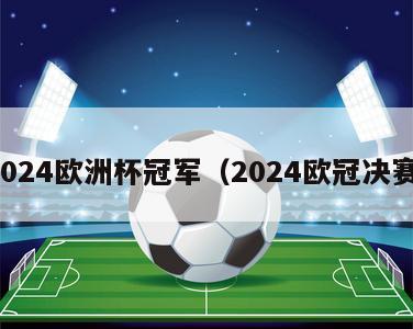 2024欧洲杯冠军（2024欧冠决赛）