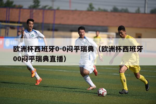 欧洲杯西班牙0-0闷平瑞典（欧洲杯西班牙00闷平瑞典直播）