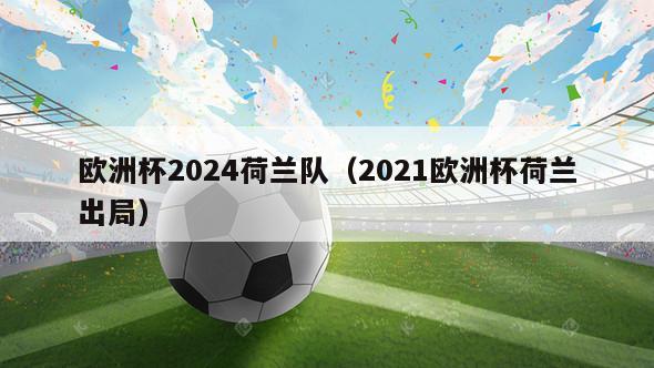 欧洲杯2024荷兰队（2021欧洲杯荷兰出局）