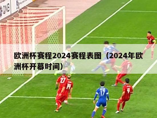 欧洲杯赛程2024赛程表图（2024年欧洲杯开幕时间）