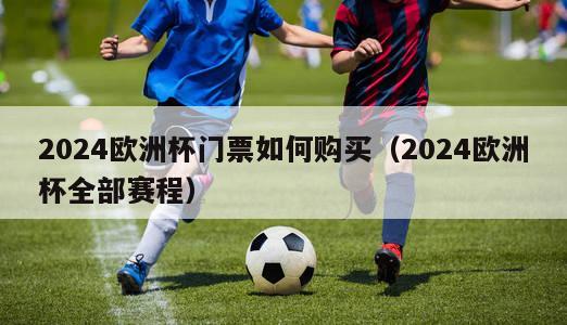 2024欧洲杯门票如何购买（2024欧洲杯全部赛程）