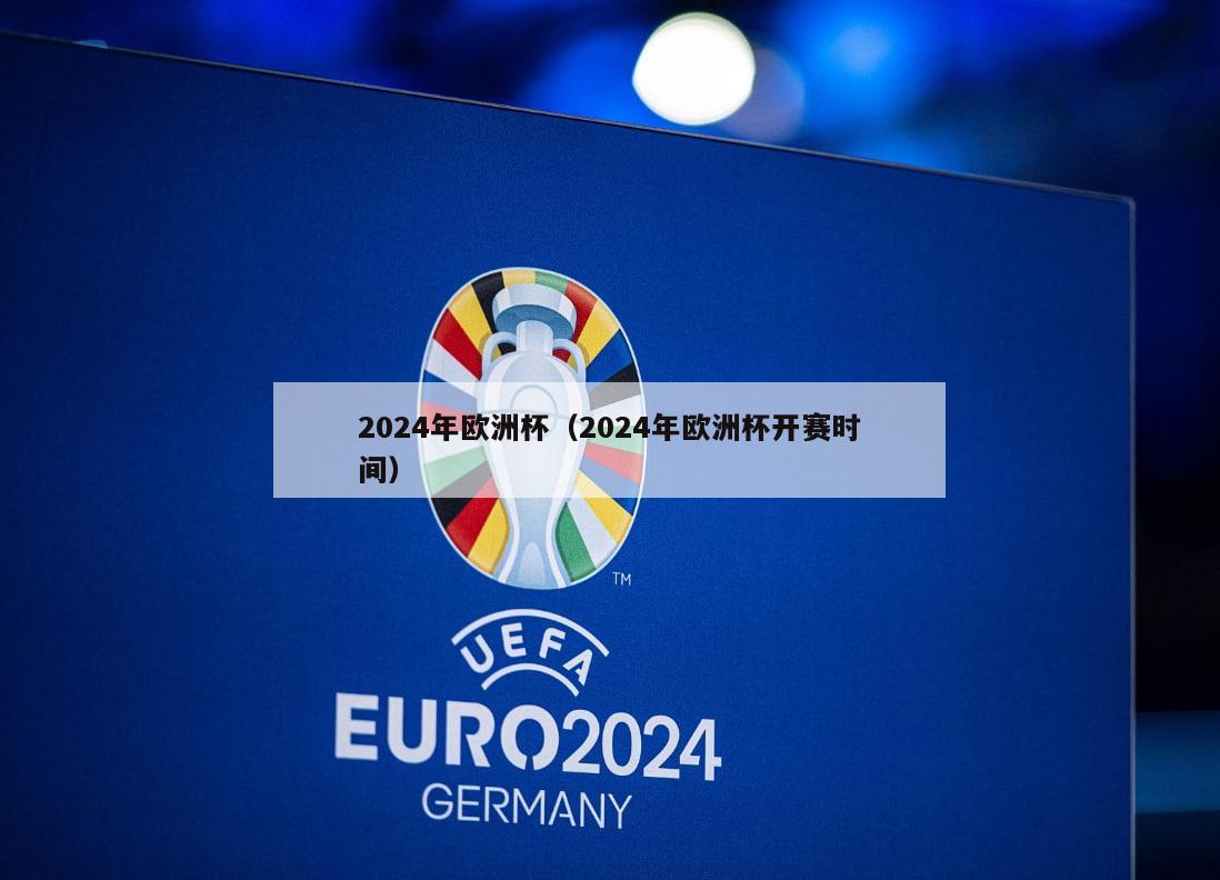 2024年欧洲杯（2024年欧洲杯开赛时间）