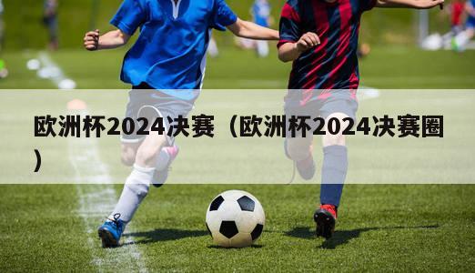 欧洲杯2024决赛（欧洲杯2024决赛圈）