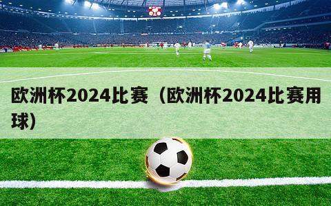 欧洲杯2024比赛（欧洲杯2024比赛用球）