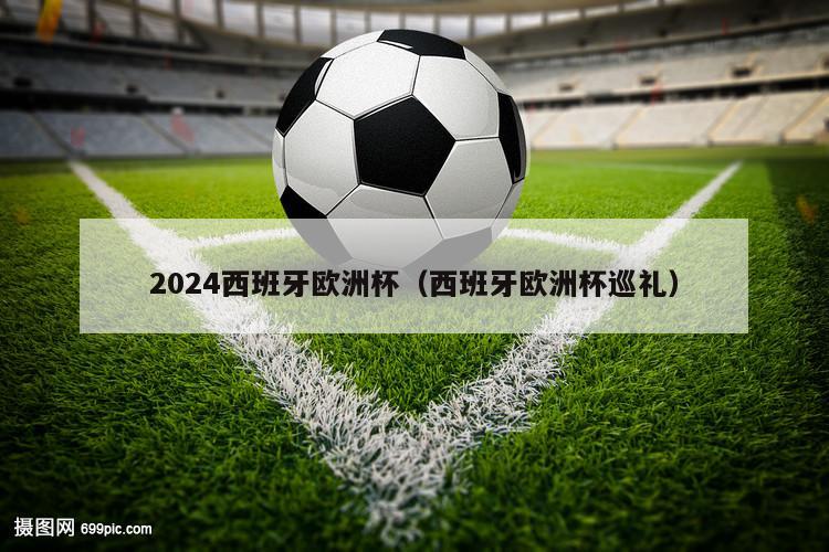 2024西班牙欧洲杯（西班牙欧洲杯巡礼）