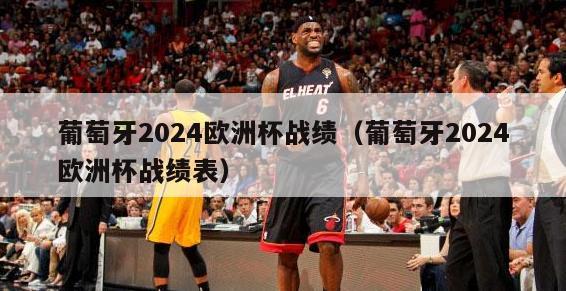 葡萄牙2024欧洲杯战绩（葡萄牙2024欧洲杯战绩表）