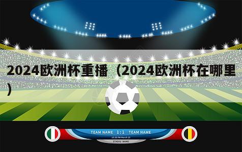 2024欧洲杯重播（2024欧洲杯在哪里）