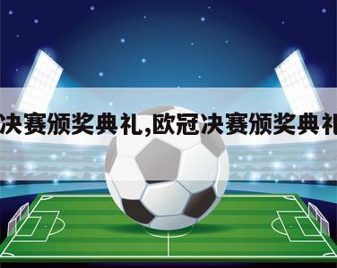 欧冠决赛颁奖典礼,欧冠决赛颁奖典礼2022年