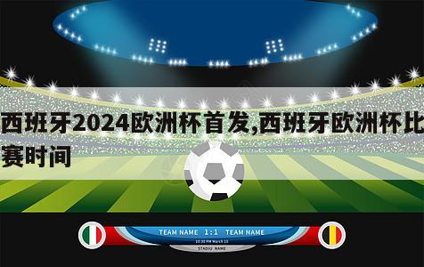 西班牙2024欧洲杯首发,西班牙欧洲杯比赛时间