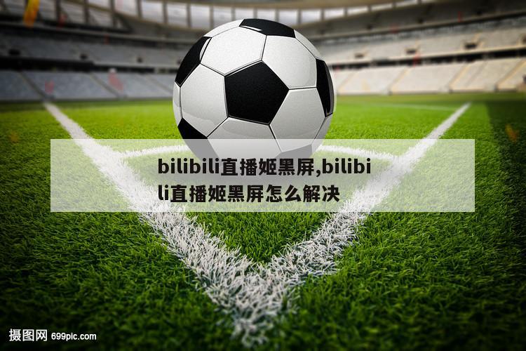 bilibili直播姬黑屏,bilibili直播姬黑屏怎么解决