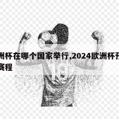 欧洲杯在哪个国家举行,2024欧洲杯预选赛赛程