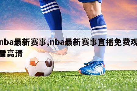 nba最新赛事,nba最新赛事直播免费观看高清