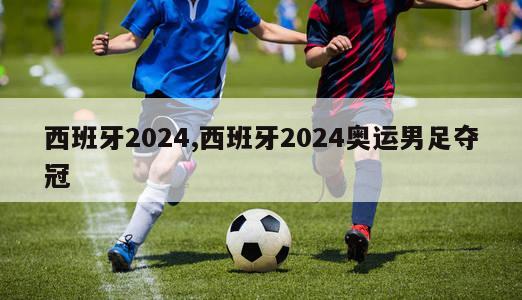 西班牙2024,西班牙2024奥运男足夺冠