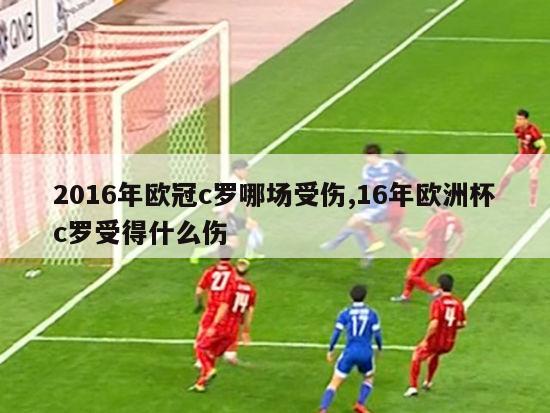 2016年欧冠c罗哪场受伤,16年欧洲杯c罗受得什么伤