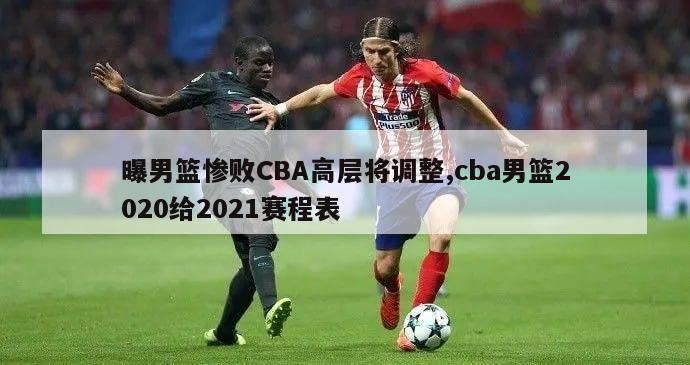 曝男篮惨败CBA高层将调整,cba男篮2020给2021赛程表