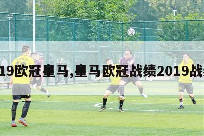 u19欧冠皇马,皇马欧冠战绩2019战绩