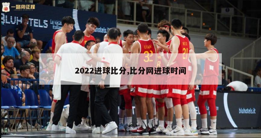 2022进球比分,比分网进球时间